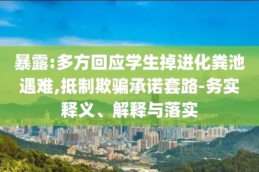 暴露:多方回應學生掉進化糞池遇難,抵制欺騙承諾套路-務實釋義、解釋與落實