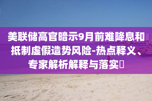 美聯儲高官暗示9月前難降息和抵制虛假造勢風險-熱點釋義、專家解析解釋與落實?