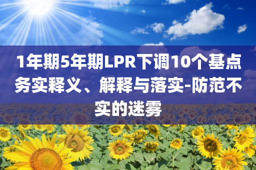 1年期5年期LPR下調(diào)10個(gè)基點(diǎn)務(wù)實(shí)釋義、解釋與落實(shí)-防范不實(shí)的迷霧