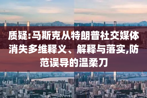 質疑:馬斯克從特朗普社交媒體消失多維釋義、解釋與落實,防范誤導的溫柔刀