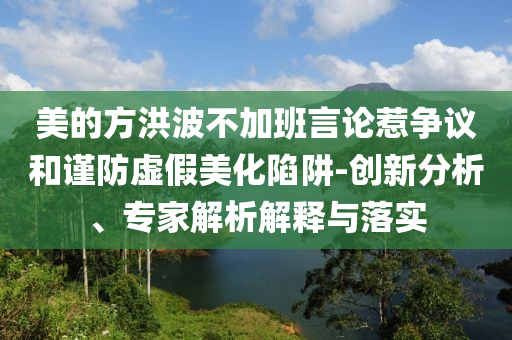 美的方洪波不加班言論惹爭議和謹防虛假美化陷阱-創新分析、專家解析解釋與落實
