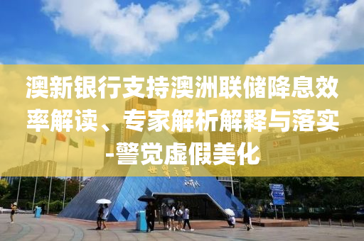 澳新銀行支持澳洲聯儲降息效率解讀、專家解析解釋與落實-警覺虛假美化