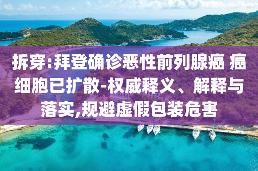拆穿:拜登確診惡性前列腺癌 癌細胞已擴散-權威釋義、解釋與落實,規(guī)避虛假包裝危害