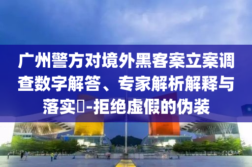 廣州警方對境外黑客案立案調查數(shù)字解答、專家解析解釋與落實?-拒絕虛假的偽裝