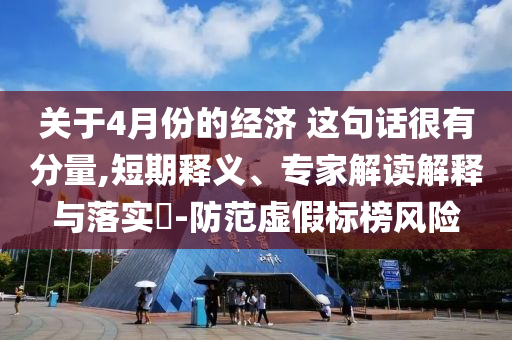 關(guān)于4月份的經(jīng)濟(jì) 這句話很有分量,短期釋義、專家解讀解釋與落實?-防范虛假標(biāo)榜風(fēng)險