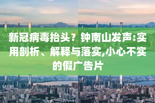 新冠病毒抬頭？鐘南山發(fā)聲:實用剖析、解釋與落實,小心不實的假廣告片