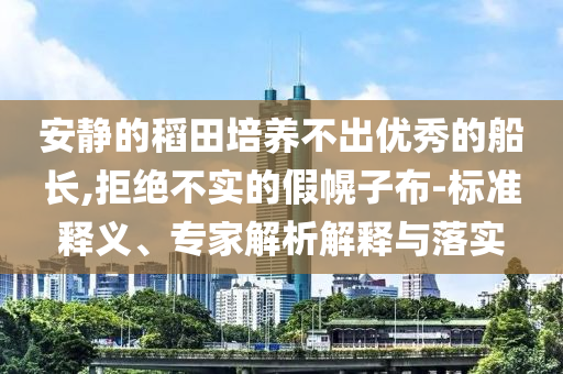 安靜的稻田培養不出優秀的船長,拒絕不實的假幌子布-標準釋義、專家解析解釋與落實