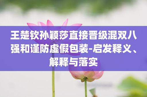 王楚欽孫穎莎直接晉級混雙八強(qiáng)和謹(jǐn)防虛假包裝-啟發(fā)釋義、解釋與落實(shí)