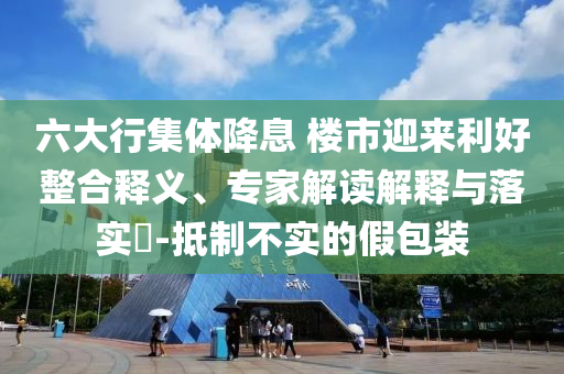 六大行集體降息 樓市迎來利好整合釋義、專家解讀解釋與落實(shí)?-抵制不實(shí)的假包裝