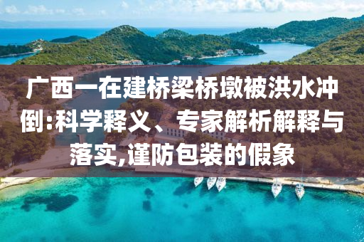 廣西一在建橋梁橋墩被洪水沖倒:科學(xué)釋義、專(zhuān)家解析解釋與落實(shí),謹(jǐn)防包裝的假象