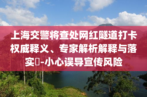 上海交警將查處網紅隧道打卡權威釋義、專家解析解釋與落實?-小心誤導宣傳風險