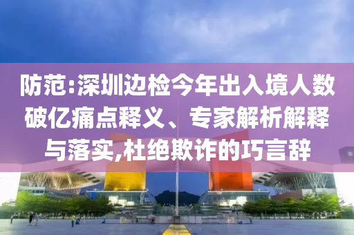 防范:深圳邊檢今年出入境人數(shù)破億痛點釋義、專家解析解釋與落實,杜絕欺詐的巧言辭