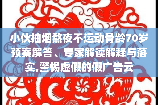 小伙抽煙熬夜不運(yùn)動(dòng)骨齡70歲預(yù)案解答、專家解讀解釋與落實(shí),警惕虛假的假?gòu)V告云