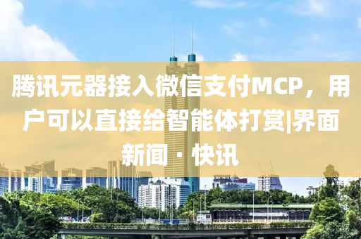 騰訊元器接入微信支付MCP，用戶可以直接給智能體打賞|界面新聞 · 快訊