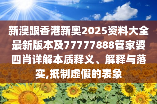 新澳跟香港新奧2025資料大全最新版本及77777888管家婆四肖詳解本質釋義、解釋與落實,抵制虛假的表象