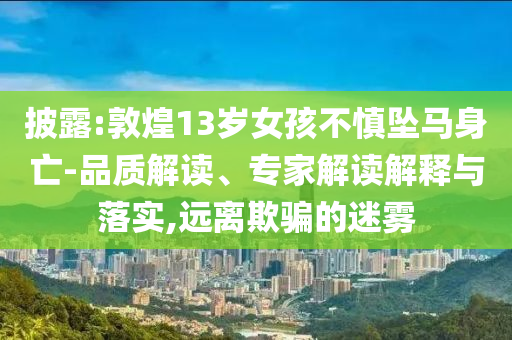 披露:敦煌13歲女孩不慎墜馬身亡-品質解讀、專家解讀解釋與落實,遠離欺騙的迷霧