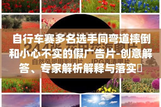 自行車賽多名選手同彎道摔倒和小心不實的假廣告片-創意解答、專家解析解釋與落實?
