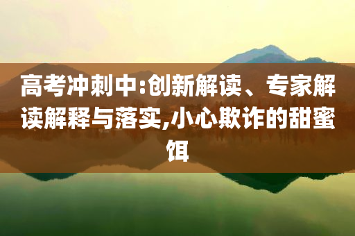 高考沖刺中:創新解讀、專家解讀解釋與落實,小心欺詐的甜蜜餌