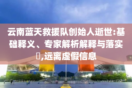 云南藍天救援隊創始人逝世:基礎釋義、專家解析解釋與落實?,遠離虛假信息