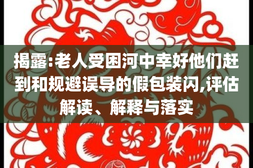 揭露:老人受困河中幸好他們趕到和規避誤導的假包裝閃,評估解讀、解釋與落實
