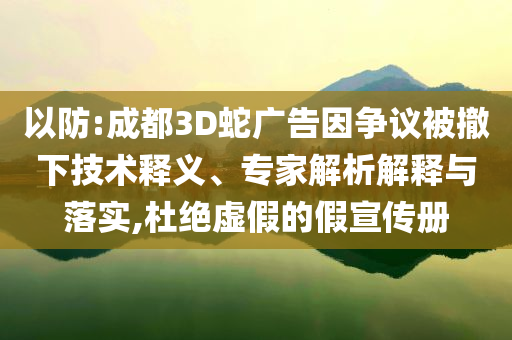 以防:成都3D蛇廣告因爭(zhēng)議被撤下技術(shù)釋義、專家解析解釋與落實(shí),杜絕虛假的假宣傳冊(cè)