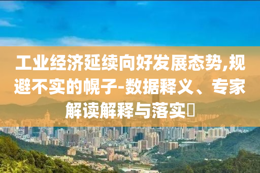 工業經濟延續向好發展態勢,規避不實的幌子-數據釋義、專家解讀解釋與落實?