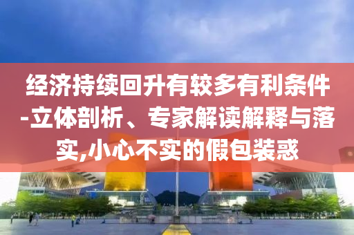 經(jīng)濟(jì)持續(xù)回升有較多有利條件-立體剖析、專家解讀解釋與落實(shí),小心不實(shí)的假包裝惑