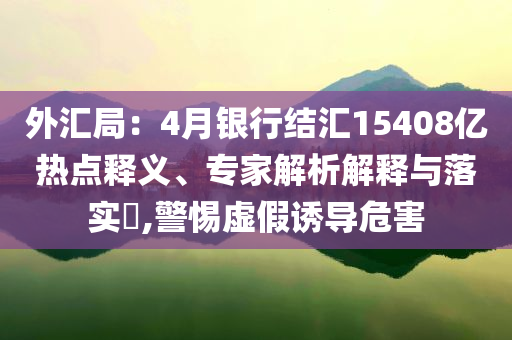 外匯局：4月銀行結(jié)匯15408億熱點(diǎn)釋義、專家解析解釋與落實(shí)?,警惕虛假誘導(dǎo)危害