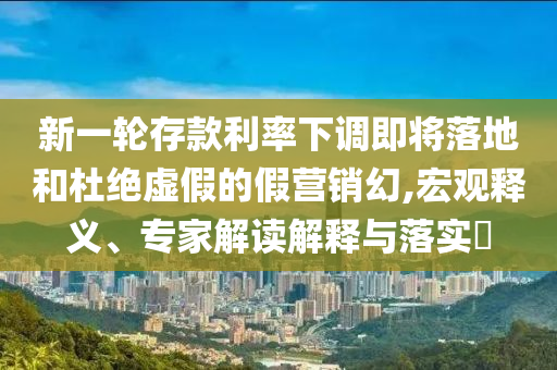 新一輪存款利率下調(diào)即將落地和杜絕虛假的假營(yíng)銷幻,宏觀釋義、專家解讀解釋與落實(shí)?