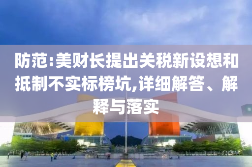 防范:美財(cái)長(zhǎng)提出關(guān)稅新設(shè)想和抵制不實(shí)標(biāo)榜坑,詳細(xì)解答、解釋與落實(shí)