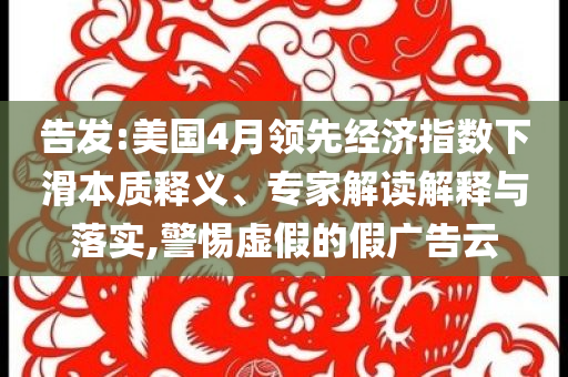 告發:美國4月領先經濟指數下滑本質釋義、專家解讀解釋與落實,警惕虛假的假廣告云
