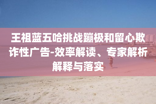 王祖藍五哈挑戰蹦極和留心欺詐性廣告-效率解讀、專家解析解釋與落實