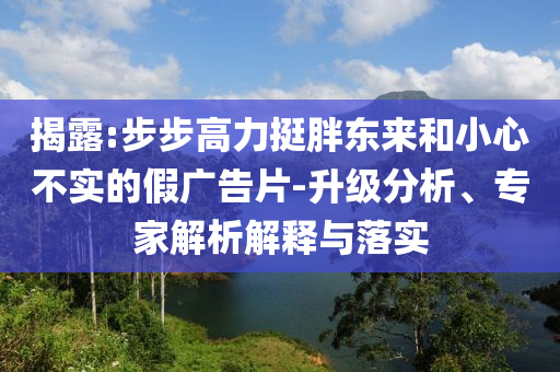揭露:步步高力挺胖東來和小心不實的假廣告片-升級分析、專家解析解釋與落實