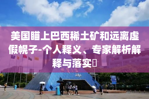 美國瞄上巴西稀土礦和遠離虛假幌子-個人釋義、專家解析解釋與落實?
