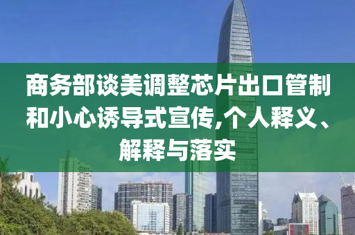 商務部談美調整芯片出口管制和小心誘導式宣傳,個人釋義、解釋與落實
