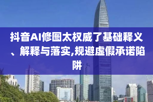 抖音AI修圖太權威了基礎釋義、解釋與落實,規避虛假承諾陷阱