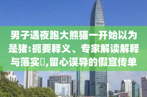 男子遇夜跑大熊貓一開始以為是豬:扼要釋義、專家解讀解釋與落實?,留心誤導(dǎo)的假宣傳單
