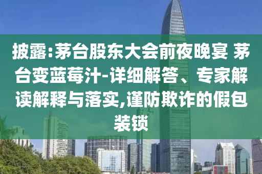 披露:茅臺股東大會前夜晚宴 茅臺變藍莓汁-詳細解答、專家解讀解釋與落實,謹防欺詐的假包裝鎖