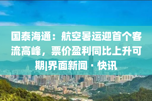 國泰海通：航空暑運迎首個客流高峰，票價盈利同比上升可期|界面新聞 · 快訊