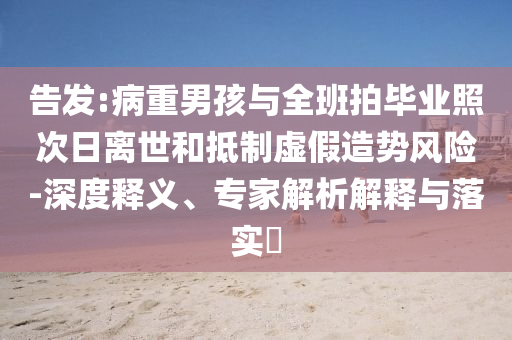 告發(fā):病重男孩與全班拍畢業(yè)照次日離世和抵制虛假造勢風(fēng)險-深度釋義、專家解析解釋與落實?