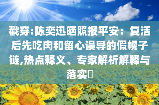 戳穿:陳奕迅曬照報平安：復(fù)活后先吃肉和留心誤導(dǎo)的假幌子鏈,熱點釋義、專家解析解釋與落實?