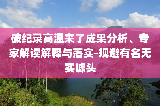 破紀(jì)錄高溫來了成果分析、專家解讀解釋與落實-規(guī)避有名無實噱頭