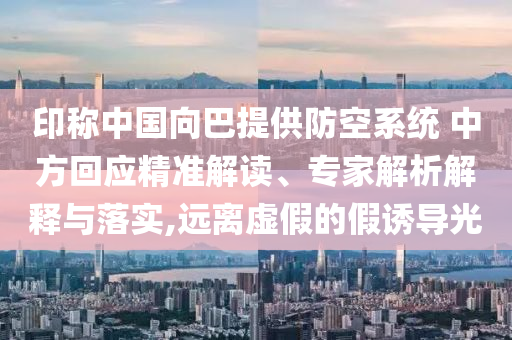 印稱中國向巴提供防空系統(tǒng) 中方回應(yīng)精準(zhǔn)解讀、專家解析解釋與落實(shí),遠(yuǎn)離虛假的假誘導(dǎo)光