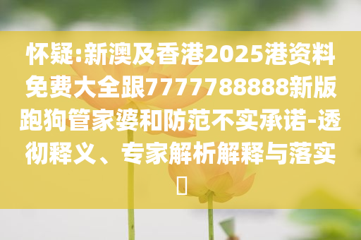 懷疑:新澳及香港2025港資料免費大全跟7777788888新版跑狗管家婆和防范不實承諾-透徹釋義、專家解析解釋與落實?