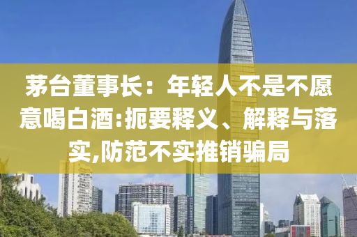 茅臺董事長：年輕人不是不愿意喝白酒:扼要釋義、解釋與落實(shí),防范不實(shí)推銷騙局