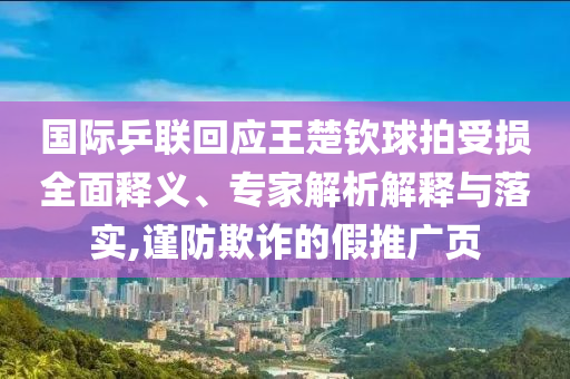 國際乒聯回應王楚欽球拍受損全面釋義、專家解析解釋與落實,謹防欺詐的假推廣頁