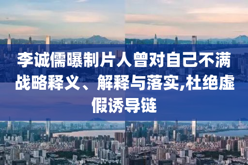 李誠儒曝制片人曾對自己不滿戰略釋義、解釋與落實,杜絕虛假誘導鏈