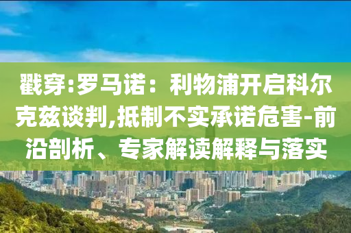 戳穿:羅馬諾：利物浦開啟科爾克茲談判,抵制不實承諾危害-前沿剖析、專家解讀解釋與落實