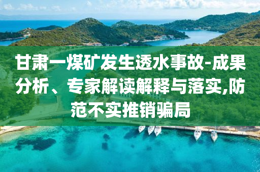 甘肅一煤礦發(fā)生透水事故-成果分析、專家解讀解釋與落實,防范不實推銷騙局