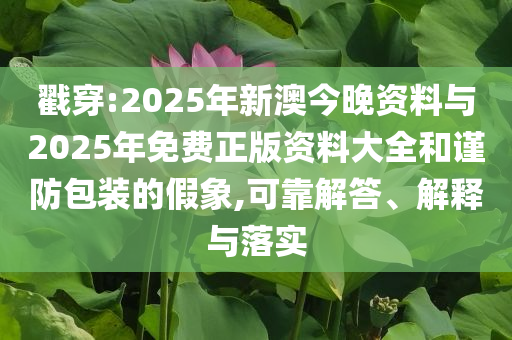 戳穿:2025年新澳今晚資料與2025年免費(fèi)正版資料大全和謹(jǐn)防包裝的假象,可靠解答、解釋與落實(shí)